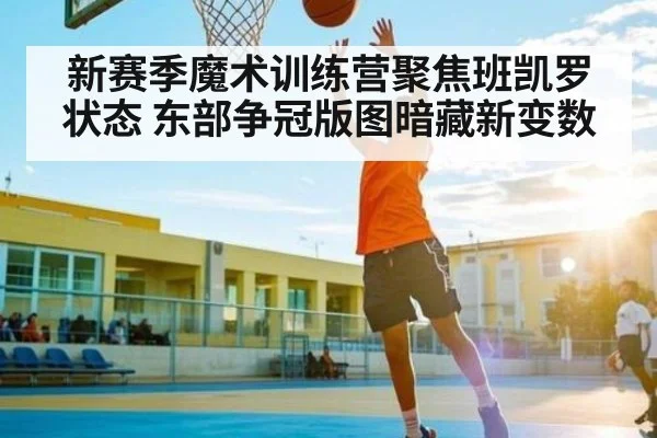 新赛季魔术训练营聚焦班凯罗状态 东部争冠版图暗藏新变数