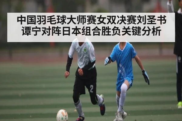 中国羽毛球大师赛女双决赛刘圣书谭宁对阵日本组合胜负关键分析