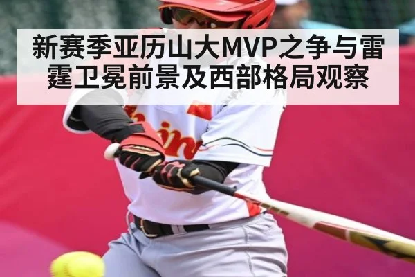 新赛季亚历山大MVP之争与雷霆卫冕前景及西部格局观察