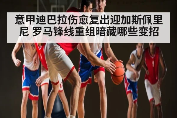意甲迪巴拉伤愈复出迎加斯佩里尼 罗马锋线重组暗藏哪些变招