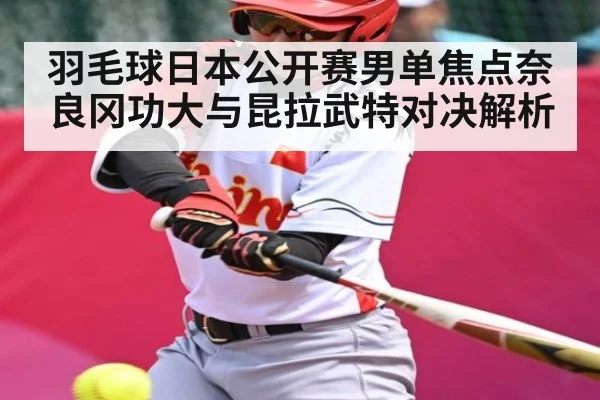 羽毛球日本公开赛男单焦点奈良冈功大与昆拉武特对决解析