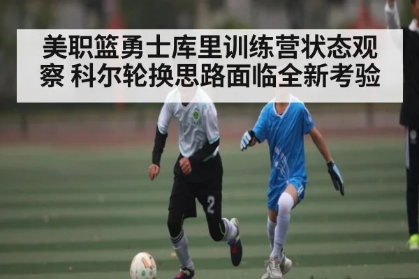 美职篮勇士库里训练营状态观察 科尔轮换思路面临全新考验