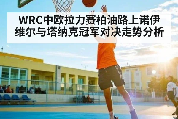 WRC中欧拉力赛柏油路上诺伊维尔与塔纳克冠军对决走势分析